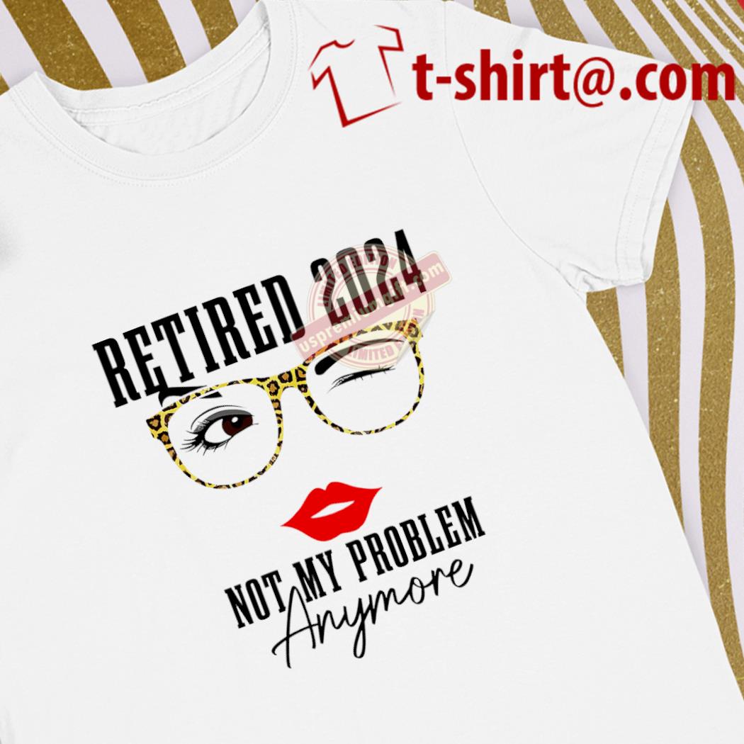 Best retired 2024 not my problem anymore funny shirt