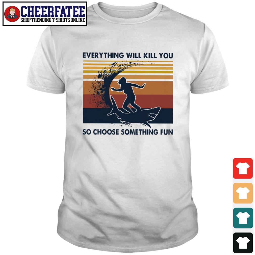 everything will kill you so choose something fun t shirt